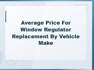 Window Regulator Replacement Cost by Vehicle Make