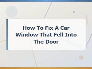 Car Window Fell Into Door: Repair Cost Estimates and Diy Fix Guide