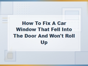 Car Window Fell Into Door? How to Fix It and Roll It Back Up